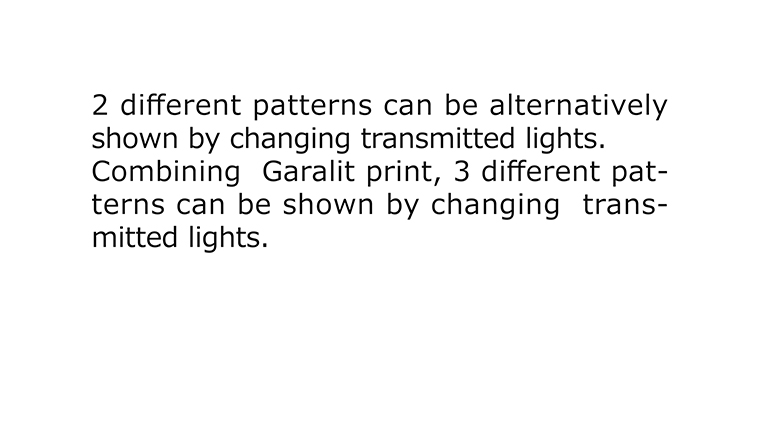[Color changing] Patterns can be changed via color change of back lights. Combining the technique of Garalit print and full-color printing, up to 3 kinds of pattern can be alternatively showned.