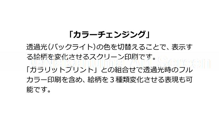 「カラーチェンジング」透過光（バックライト）の色を切換えることで、表示する絵柄を変化させるスクリーン印刷です。「ガラリットプリント」との組合せで透過光時のフルカラー印刷を含め、絵柄を３種類変化させる表現も可能です。